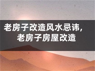 老房子改造风水忌讳,老房子房屋改造