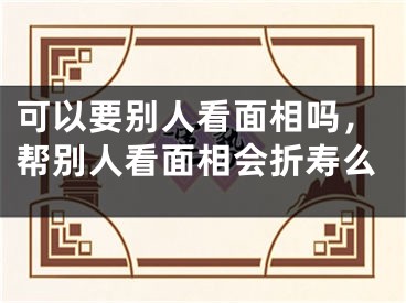 可以要别人看面相吗,帮别人看面相会折寿么