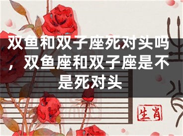 双鱼和双子座死对头吗，双鱼座和双子座是不是死对头