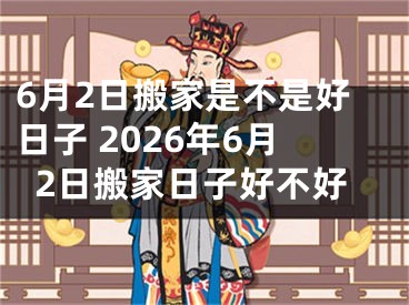 6月2日搬家是不是好日子 2026年6月2日搬家日子好不好