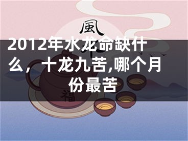 2012年水龙命缺什么，十龙九苦,哪个月份最苦