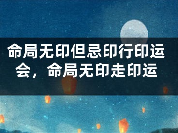 命局无印但忌印行印运会，命局无印走印运
