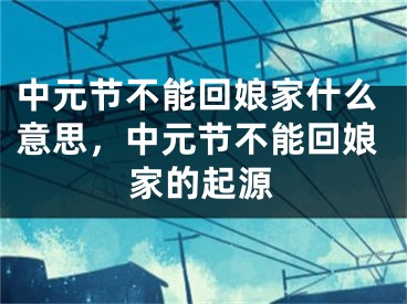 中元节不能回娘家什么意思，中元节不能回娘家的起源