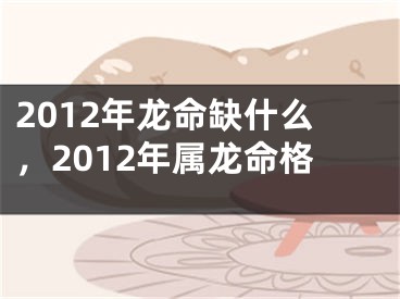 2012年龙命缺什么，2012年属龙命格