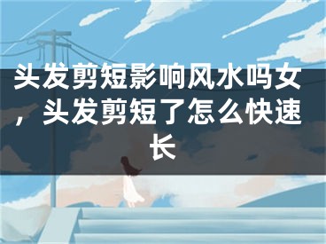 头发剪短影响风水吗女,头发剪短了怎么快速长