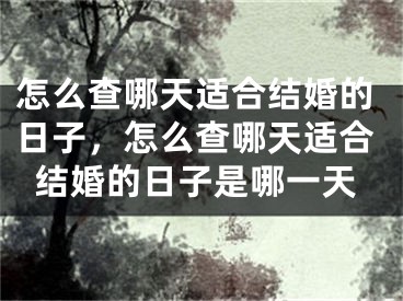 怎么查哪天适合结婚的日子,怎么查哪天适合结婚的日子是哪一天
