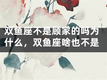 双鱼座不是顾家的吗为什么,双鱼座啥也不是