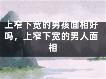 上窄下宽的男孩面相好吗，上窄下宽的男人面相