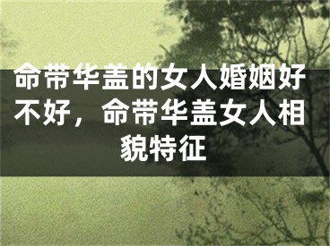 命带华盖的女人婚姻好不好，命带华盖女人相貌特征