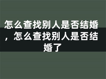 怎么查找别人是否结婚,怎么查找别人是否结婚了