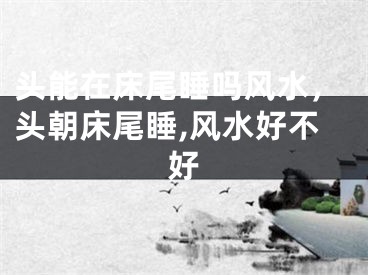 头能在床尾睡吗风水，头朝床尾睡,风水好不好