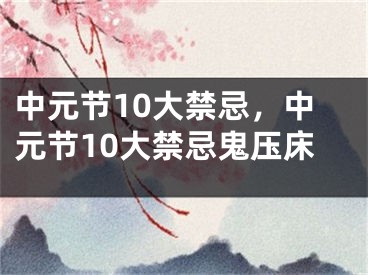 中元节10大禁忌，中元节10大禁忌鬼压床