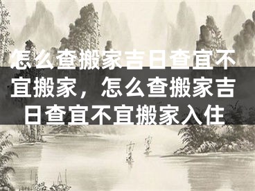 怎么查搬家吉日查宜不宜搬家,怎么查搬家吉日查宜不宜搬家入住