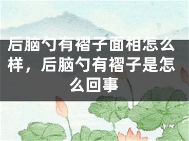 后脑勺有褶子面相怎么样,后脑勺有褶子是怎么回事
