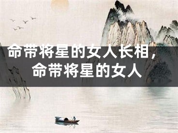 命带将星的女人长相,命带将星的女人