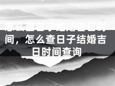 怎么查日子结婚吉日时间，怎么查日子结婚吉日时间查询