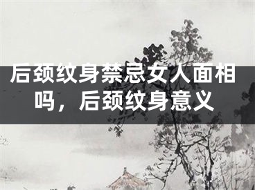 后颈纹身禁忌女人面相吗,后颈纹身意义