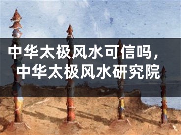 中华太极风水可信吗，中华太极风水研究院