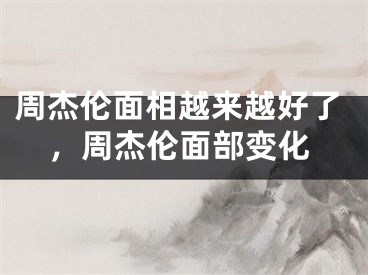 周杰伦面相越来越好了，周杰伦面部变化