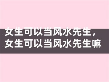 女生可以当风水先生，女生可以当风水先生嘛