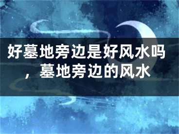 好墓地旁边是好风水吗，墓地旁边的风水
