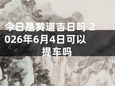 今日是黄道吉日吗 2026年6月4日可以提车吗
