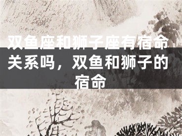 双鱼座和狮子座有宿命关系吗，双鱼和狮子的宿命