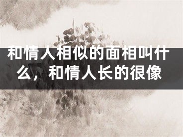 和情人相似的面相叫什么，和情人长的很像