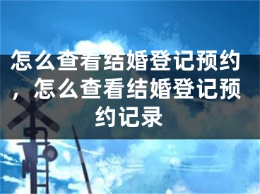 怎么查看结婚登记预约，怎么查看结婚登记预约记录