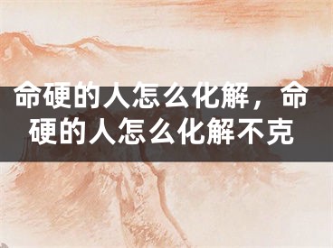 命硬的人怎么化解，命硬的人怎么化解不克
