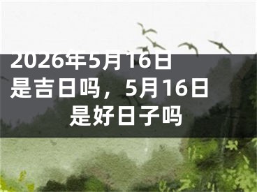 2026年5月16日是吉日吗，5月16日是好日子吗 