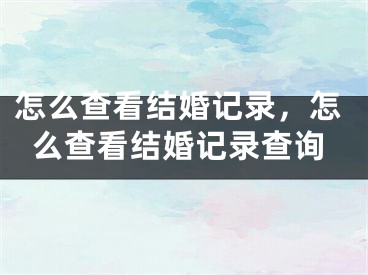 怎么查看结婚记录，怎么查看结婚记录查询