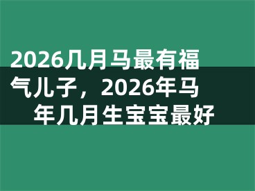 2026几月马最有福气儿子，2026年马年几月生宝宝最好