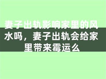妻子出轨影响家里的风水吗，妻子出轨会给家里带来霉运么