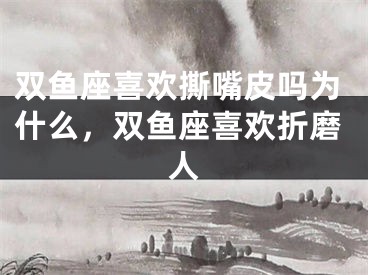 双鱼座喜欢撕嘴皮吗为什么,双鱼座喜欢折磨人
