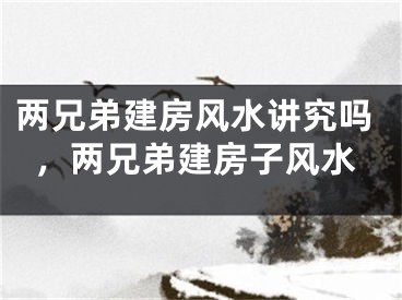 两兄弟建房风水讲究吗，两兄弟建房子风水