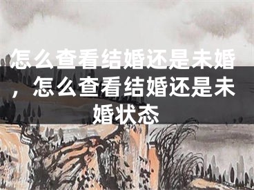 怎么查看结婚还是未婚,怎么查看结婚还是未婚状态