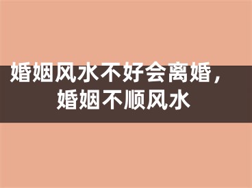 婚姻风水不好会离婚，婚姻不顺风水