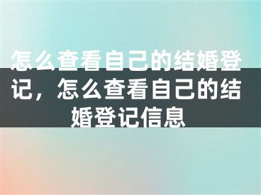 怎么查看自己的结婚登记，怎么查看自己的结婚登记信息