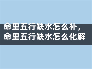 命里五行缺水怎么补，命里五行缺水怎么化解