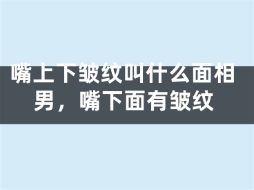 嘴上下皱纹叫什么面相男，嘴下面有皱纹