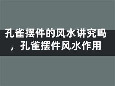 孔雀摆件的风水讲究吗，孔雀摆件风水作用