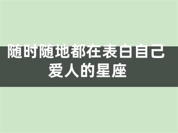 随时随地都在表白自己爱人的星座