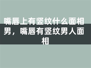 嘴唇上有竖纹什么面相男，嘴唇有竖纹男人面相
