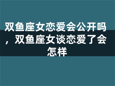 双鱼座女恋爱会公开吗，双鱼座女谈恋爱了会怎样