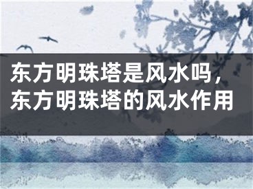 东方明珠塔是风水吗，东方明珠塔的风水作用