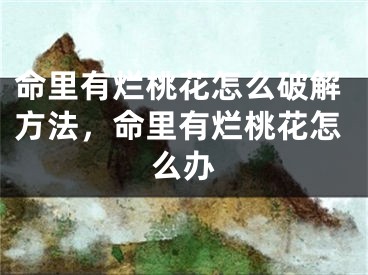 命里有烂桃花怎么破解方法，命里有烂桃花怎么办