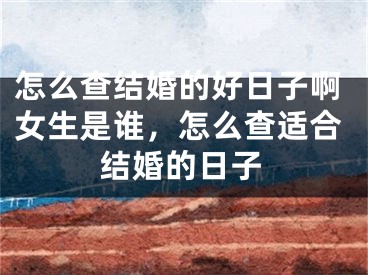 怎么查结婚的好日子啊女生是谁，怎么查适合结婚的日子