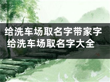给洗车场取名字带家字 给洗车场取名字大全