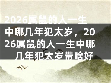 2026属鼠的人一生中哪几年犯太岁，2026属鼠的人一生中哪几年犯太岁带啥好